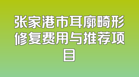 张家港市耳廓畸形修复费用与推荐项目