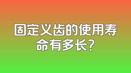 固定义齿的使用寿命有多长？