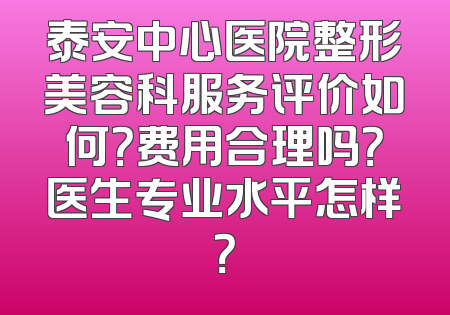 泰安中心医院整形美容科服务评价如何？费用合理吗？医生专业水平怎样？