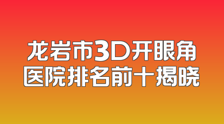 龙岩市3D开眼角医院排名前十揭晓