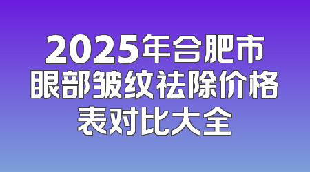 2025年合肥市眼部皱纹祛除价格表对比大全