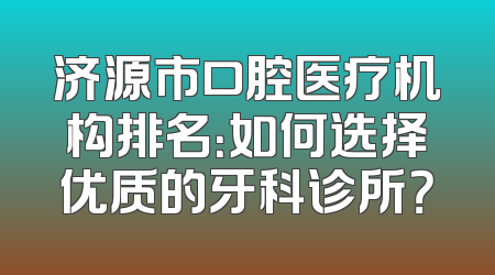 济源市口腔医疗机构排名：如何选择优质的牙科诊所？