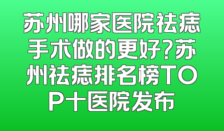 苏州哪家医院祛痣手术做的更好？苏州祛痣排名榜TOP十医院发布