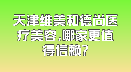 天津维美和德尚医疗美容，哪家更值得信赖？