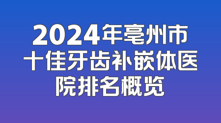 2024年亳州市十佳牙齿补嵌体医院排名概览