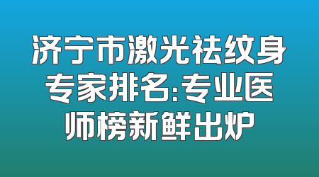 济宁市激光祛纹身专家排名：专业医师榜新鲜出炉