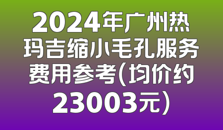 2024年广州热玛吉缩小毛孔服务费用参考（均价约23003元）