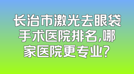 长治市激光去眼袋手术医院排名，哪家医院更专业？