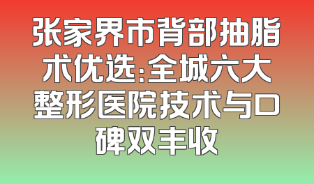 张家界市背部抽脂术优选：全城六大整形医院技术与口碑双丰收