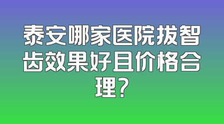 泰安哪家医院拔智齿效果好且价格合理？