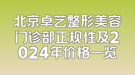 北京卓艺整形美容门诊部正规性及2024年价格一览