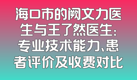 海口市的阙文力医生与王了然医生：专业技术能力、患者评价及收费对比