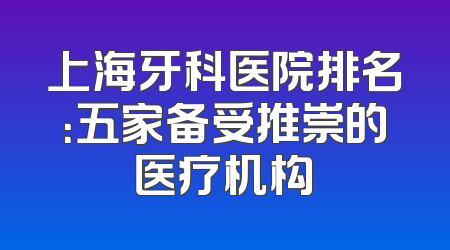 上海牙科医院排名：五家备受推崇的医疗机构