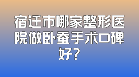 宿迁市哪家整形医院做卧蚕手术口碑好？