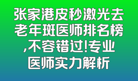 张家港皮秒激光去老年斑医师排名榜，不容错过！专业医师实力解析