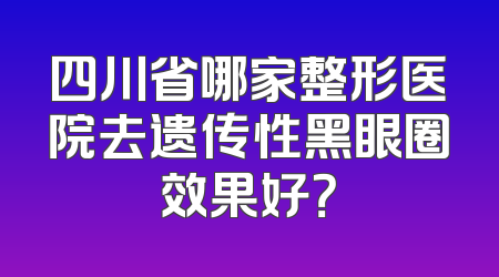 四川省哪家整形医院去遗传性黑眼圈效果好？