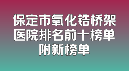 保定市氧化锆桥架医院排名前十榜单附新榜单