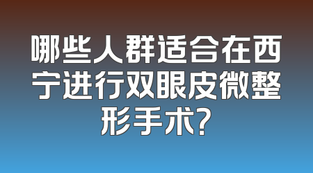哪些人群适合在西宁进行双眼皮微整形手术？