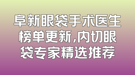 阜新眼袋手术医生榜单更新，内切眼袋专家精选推荐