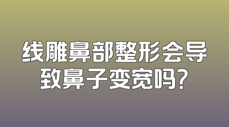 线雕鼻部整形会导致鼻子变宽吗？