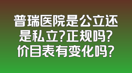 普瑞医院是公立还是私立？正规吗？价目表有变化吗？