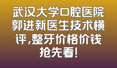 武汉大学口腔医院郭进新医生技术横评，整牙价格价钱抢先看！