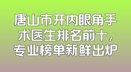 唐山市开内眼角手术医生排名前十，专业榜单新鲜出炉