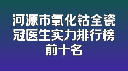 河源市氧化钴全瓷冠医生实力排行榜前十名
