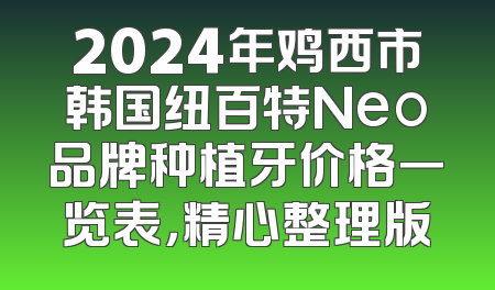 2024年鸡西市韩国纽百特Neo品牌种植牙价格一览表，精心整理版