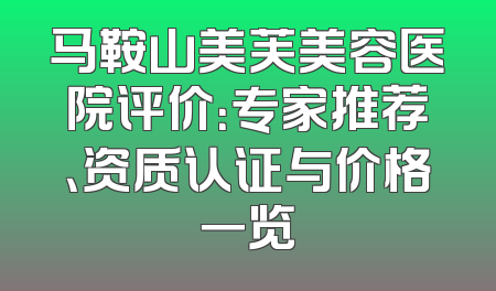 马鞍山美芙美容医院评价：专家推荐、资质认证与价格一览