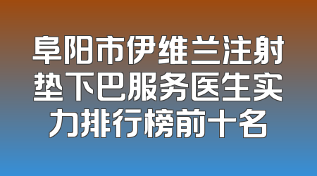 阜阳市伊维兰注射垫下巴服务医生实力排行榜前十名