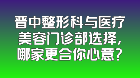 晋中整形科与医疗美容门诊部选择，哪家更合你心意？