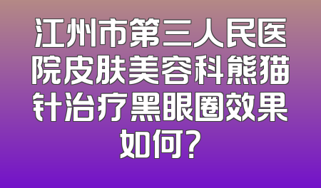 江州市第三人民医院皮肤美容科熊猫针治疗黑眼圈效果如何？
