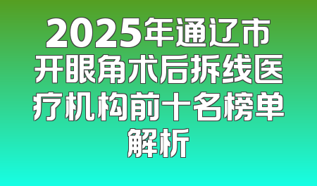 2025年通辽市开眼角术后拆线医疗机构前十名榜单解析
