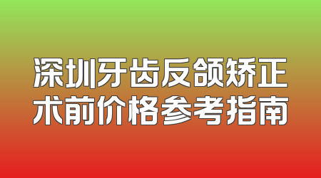 深圳牙齿反颌矫正术前价格参考指南