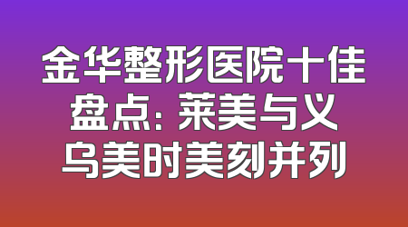 金华整形医院十佳盘点：玥莱美与义乌美时美刻并列