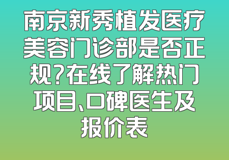 南京新秀植发医疗美容门诊部是否正规？在线了解热门项目、口碑医生及报价表