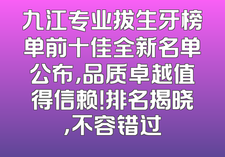 九江专业拔生牙榜单前十佳全新名单公布，品质卓越值得信赖！排名揭晓，不容错过