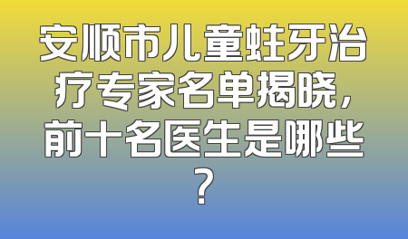 安顺市儿童蛀牙治疗专家名单揭晓，前十名医生是哪些？