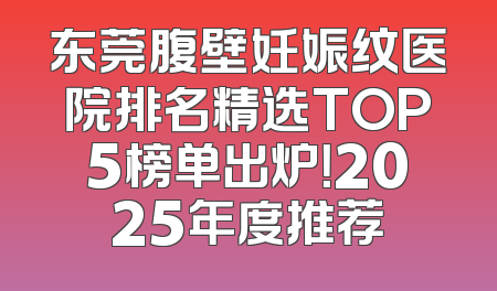 东莞腹壁妊娠纹医院排名精选TOP5榜单出炉！2025年度推荐