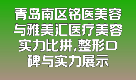 青岛南区铭医美容与雅美汇医疗美容实力比拼，整形口碑与实力展示