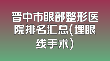 晋中市眼部整形医院排名汇总（埋眼线手术）