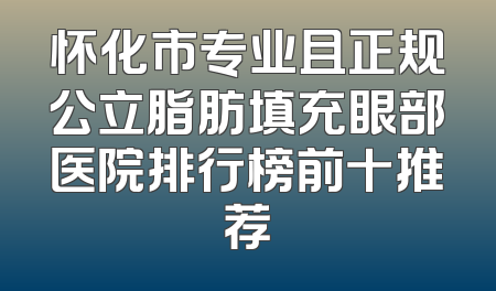 怀化市专业且正规公立脂肪填充眼部医院排行榜前十推荐