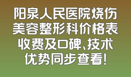 阳泉人民医院烧伤美容整形科价格表收费及口碑、技术优势同步查看！