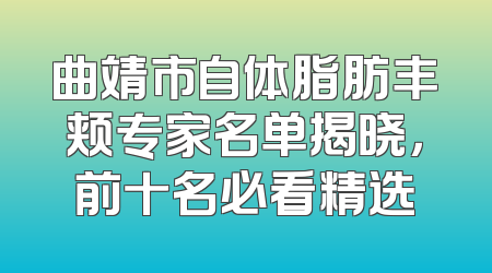 曲靖市自体脂肪丰颊专家名单揭晓，前十名必看精选