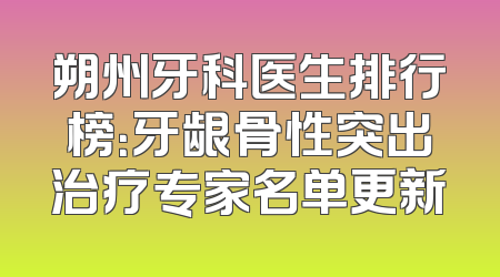 朔州牙科医生排行榜：牙龈骨性突出治疗专家名单更新