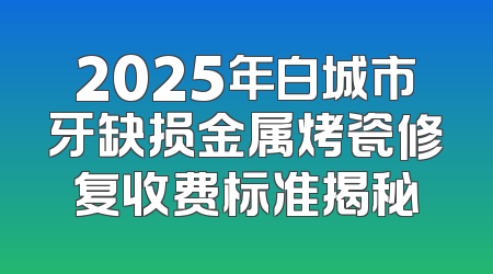 2025年白城市牙缺损金属烤瓷修复收费标准揭秘