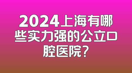 2024上海有哪些实力强的公立口腔医院？