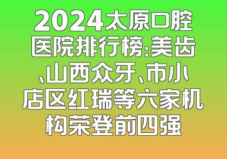 2024太原口腔医院排行榜：美齿、山西众牙、市小店区红瑞等六家机构荣登前四强