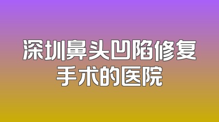 深圳鼻头凹陷修复手术的医院